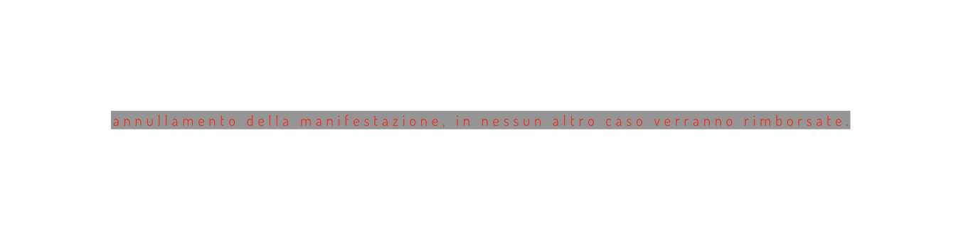 annullamento della manifestazione in nessun altro caso verranno rimborsate